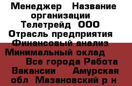 Менеджер › Название организации ­ Телетрейд, ООО › Отрасль предприятия ­ Финансовый анализ › Минимальный оклад ­ 40 000 - Все города Работа » Вакансии   . Амурская обл.,Мазановский р-н